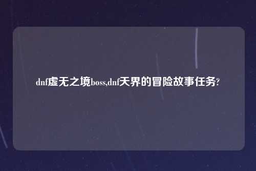 dnf虚无之境boss,dnf天界的冒险故事任务?