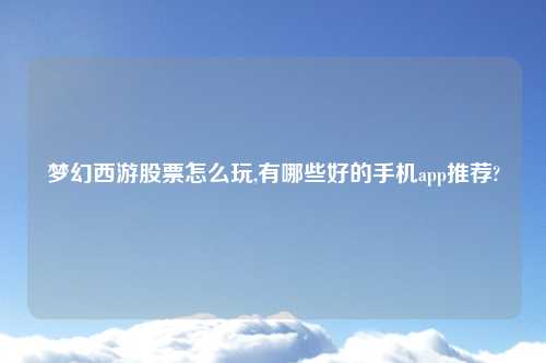 梦幻西游股票怎么玩,有哪些好的手机app推荐?
