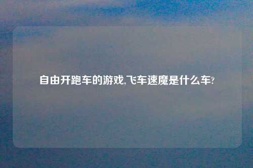 自由开跑车的游戏,飞车速魔是什么车?