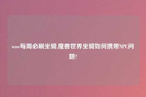 wow每周必刷坐骑,魔兽世界坐骑如何携带NPC问题?