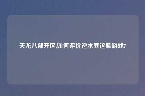 天龙八部开区,如何评价逆水寒这款游戏?