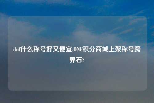 dnf什么称号好又便宜,DNF积分商城上架称号跨界石?
