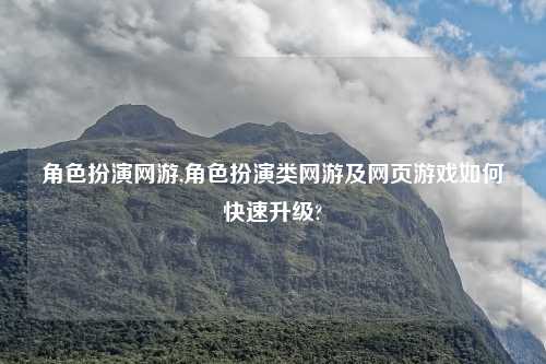角色扮演网游,角色扮演类网游及网页游戏如何快速升级?