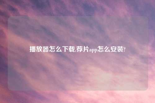 播放器怎么怎么玩,荐片app怎么安装?