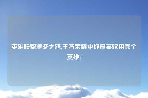英雄联盟凛冬之怒,王者荣耀中你最喜欢用哪个英雄?