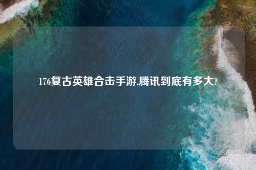 176复古英雄合击手游,腾讯到底有多大?