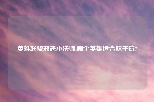 英雄联盟邪恶小法师,哪个英雄适合妹子玩?