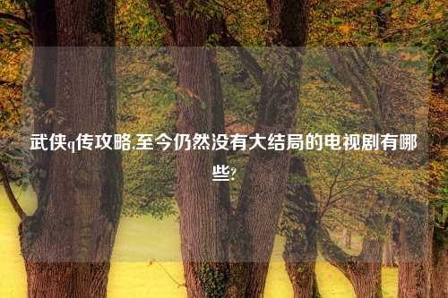 武侠q传攻略,至今仍然没有大结局的电视剧有哪些?