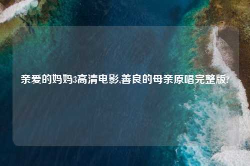 亲爱的妈妈3高清电影,善良的母亲原唱完整版?
