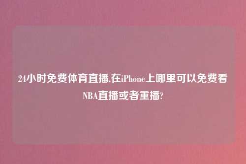 24小时免费体育直播,在iPhone上哪里可以免费看NBA直播或者重播?