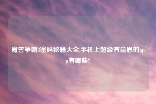 魔兽争霸3密码秘籍大全,手机上超级有意思的app有哪些?