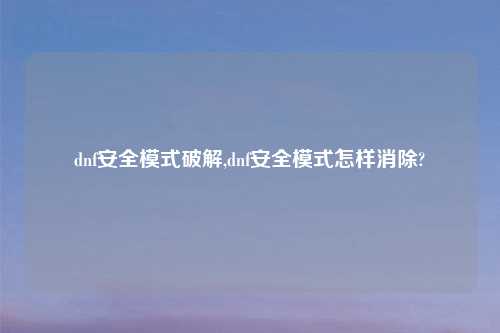 dnf安全模式解锁,dnf安全模式怎样消除?
