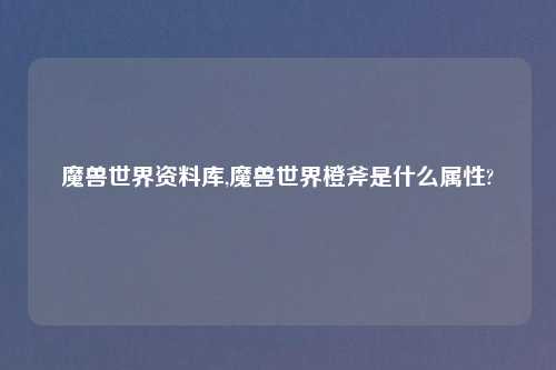魔兽世界资料库,魔兽世界橙斧是什么属性?