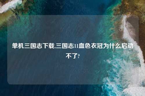 单机三国志怎么玩,三国志11血色衣冠为什么启动不了?