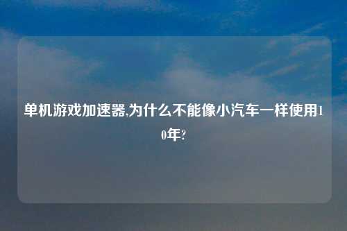 单机游戏加速器,为什么不能像小汽车一样使用10年?