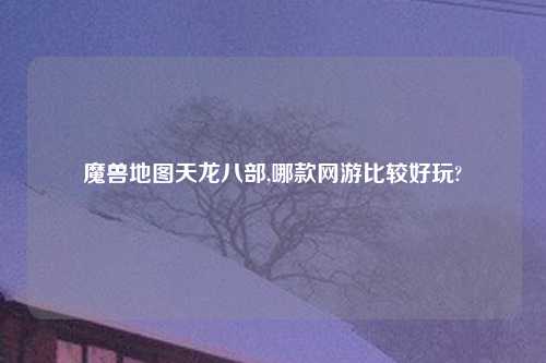 魔兽地图天龙八部,哪款网游比较好玩?