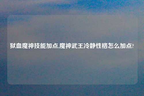 狱血魔神技能加点,魔神武王冷静性格怎么加点?