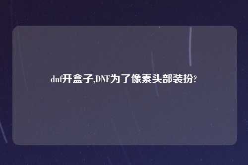 dnf开盒子,DNF为了像素头部装扮?