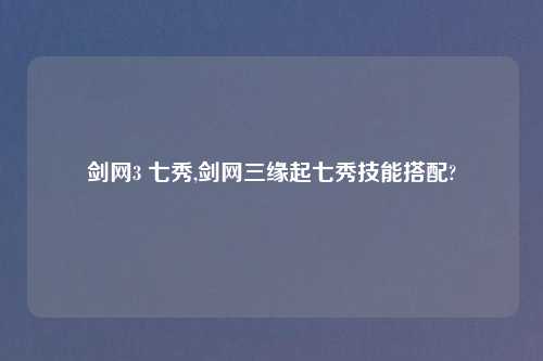 剑网3 七秀,剑网三缘起七秀技能搭配?