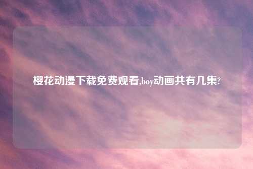 樱花动漫怎么玩免费观看,boy动画共有几集?