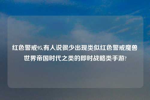 红色警戒95,有人说很少出现类似红色警戒魔兽世界帝国时代之类的即时战略类手游?