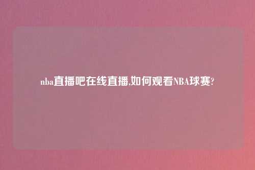 nba直播吧在线直播,如何观看NBA球赛?