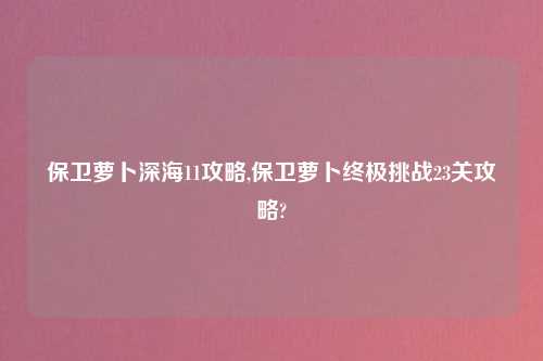 保卫萝卜深海11攻略,保卫萝卜终极挑战23关攻略?