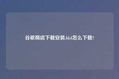 谷歌商店怎么玩安装,hkd怎么怎么玩?