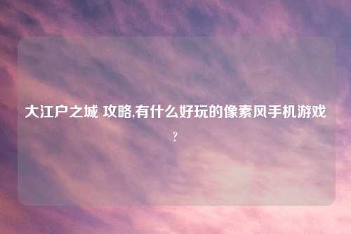 大江户之城 攻略,有什么好玩的像素风手机游戏?