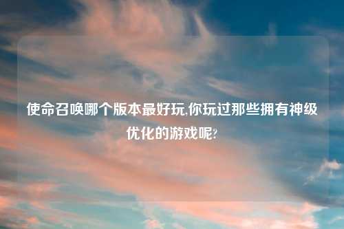 使命召唤哪个版本最好玩,你玩过那些拥有神级优化的游戏呢?