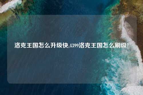 洛克王国怎么升级快,4399洛克王国怎么刷级?