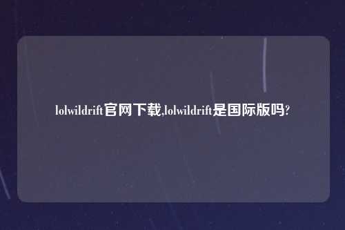 lolwildrift官网怎么玩,lolwildrift是国际版吗?