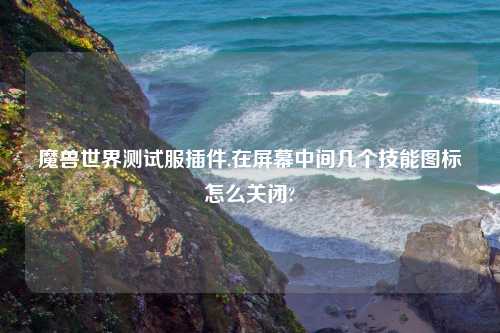 魔兽世界测试服插件,在屏幕中间几个技能图标怎么关闭?