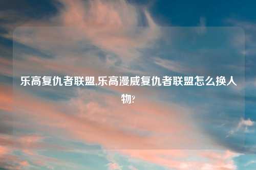 乐高复仇者联盟,乐高漫威复仇者联盟怎么换人物?