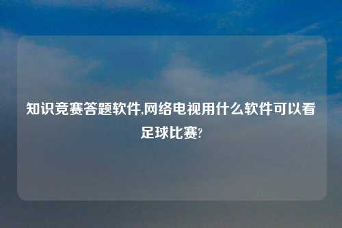 知识竞赛答题软件,网络电视用什么软件可以看足球比赛?
