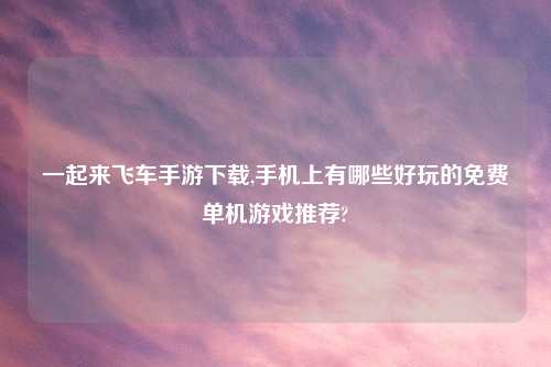 一起来飞车手游怎么玩,手机上有哪些好玩的免费单机游戏推荐?