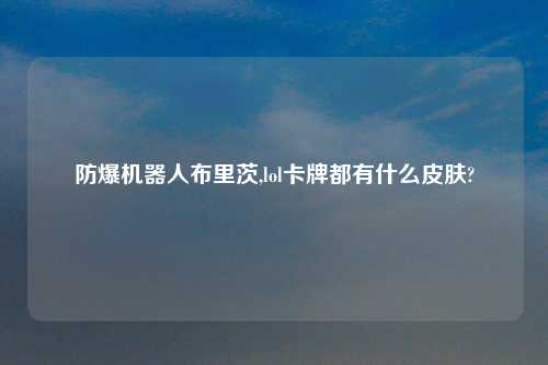 防爆机器人布里茨,lol卡牌都有什么皮肤?