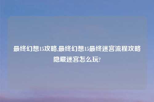 最终幻想15攻略,最终幻想15最终迷宫流程攻略隐藏迷宫怎么玩?