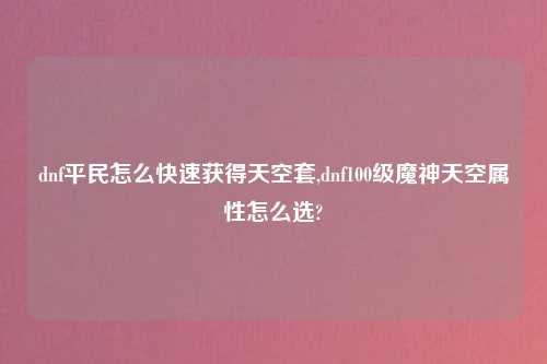 dnf平民怎么快速获得天空套,dnf100级魔神天空属性怎么选?
