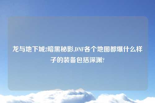 龙与地下城2暗黑秘影,DNF各个地图都爆什么样子的装备包括深渊?