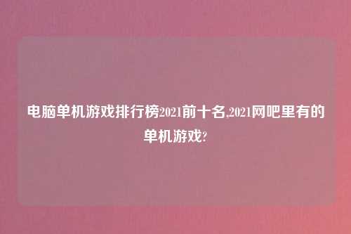 电脑单机游戏排行榜2021前十名,2021网吧里有的单机游戏?