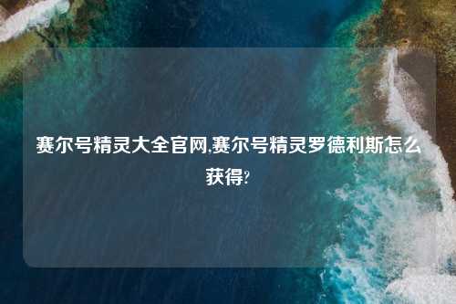 赛尔号精灵大全官网,赛尔号精灵罗德利斯怎么获得?