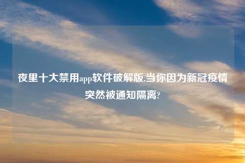 夜里十大禁用app软件解锁版,当你因为新冠疫情突然被通知隔离?