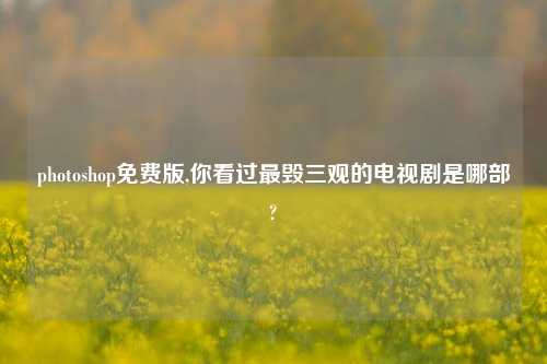 photoshop免费版,你看过最毁三观的电视剧是哪部?