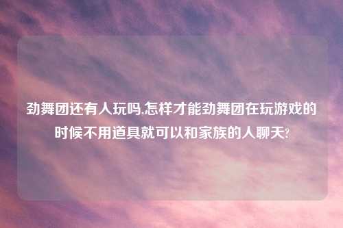 劲舞团还有人玩吗,怎样才能劲舞团在玩游戏的时候不用道具就可以和家族的人聊天?