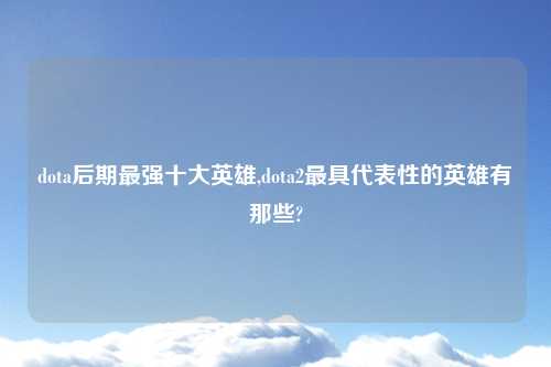 dota后期最强十大英雄,dota2最具代表性的英雄有那些?