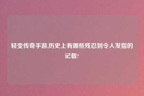 轻变传奇手游,历史上有哪些残忍到令人发指的记载?
