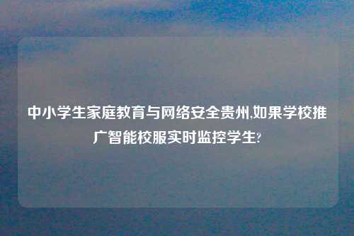 中小学生家庭教育与网络安全贵州,如果学校推广智能校服实时监控学生?