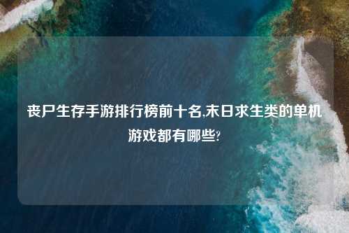 丧尸生存手游排行榜前十名,末日求生类的单机游戏都有哪些?