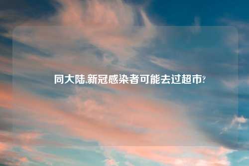 捜同大陆,新冠感染者可能去过超市?